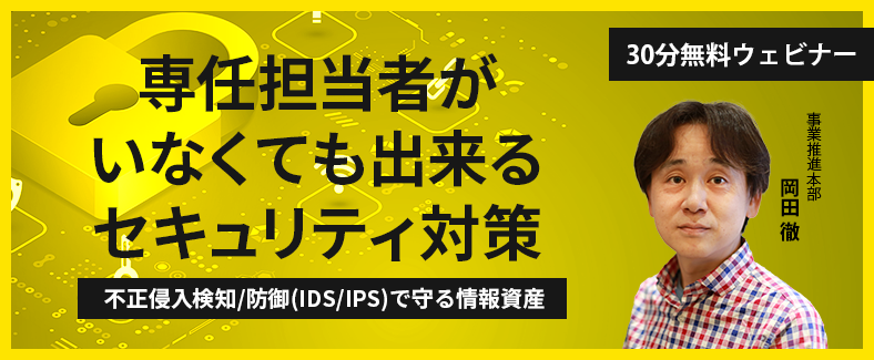 【30分無料ウェビナー】専任担当者がいなくても出来るセキュリティ対策~不正侵入検知/防御(IDS/IPS)で守る情報資産~