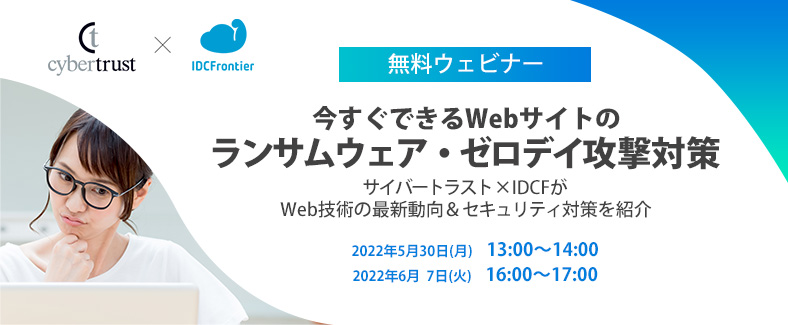 【無料ウェビナー】今すぐできるWebサイトのランサムウェア・ゼロデイ攻撃対策 ~サイバートラスト×IDCFがWeb技術の最新動向&セキュリティ対策を紹介~