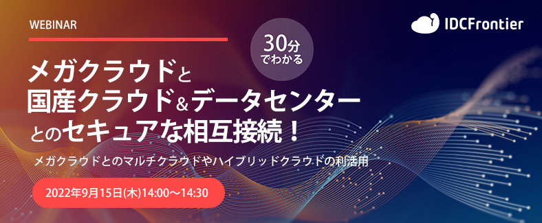 【30分でわかる】メガクラウドと国産クラウド&データセンターとのセキュアな相互接続! ~メガクラウドとのマルチクラウドやハイブリッドクラウドの利活用~