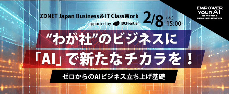 ZDNET Japan Business&IT ClassWork supported by IDCフロンティア “わが社”のビジネスに「AI」で新たなチカラを!ゼロからのAIビジネス立ち上げ基礎